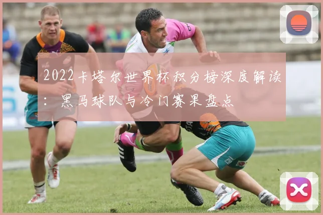 2022卡塔尔世界杯积分榜深度解读：黑马球队与冷门赛果盘点