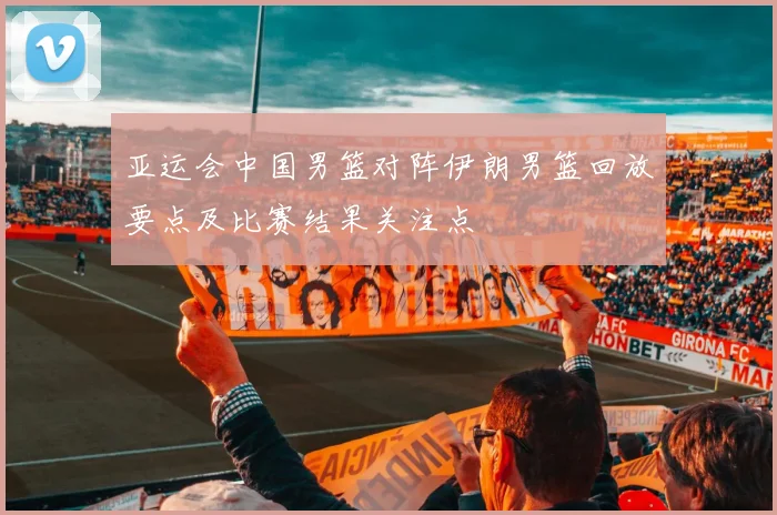 亚运会中国男篮对阵伊朗男篮回放要点及比赛结果关注点