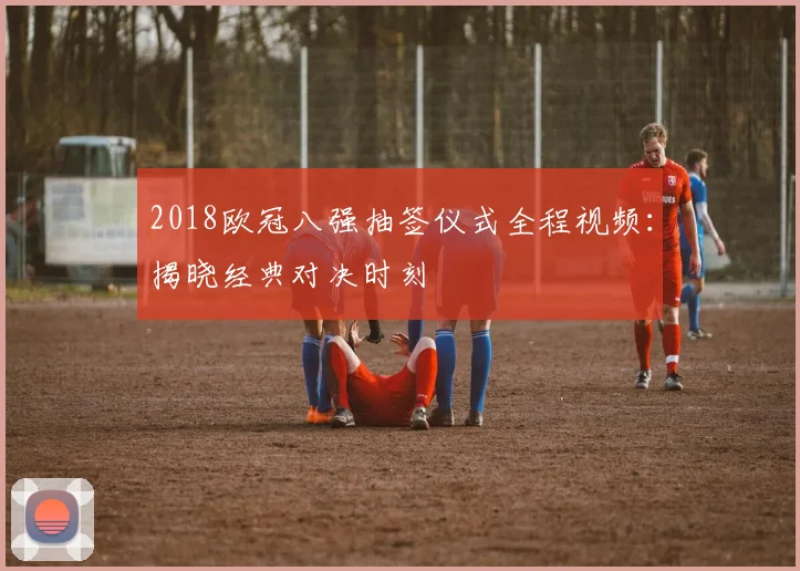 2018欧冠八强抽签仪式全程视频：揭晓经典对决时刻