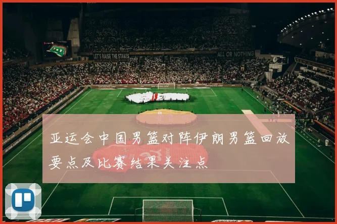 亚运会中国男篮对阵伊朗男篮回放要点及比赛结果关注点