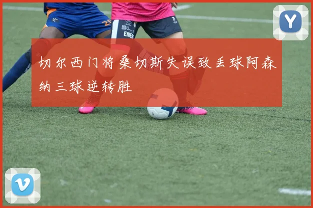 切尔西门将桑切斯失误致丢球阿森纳三球逆转胜