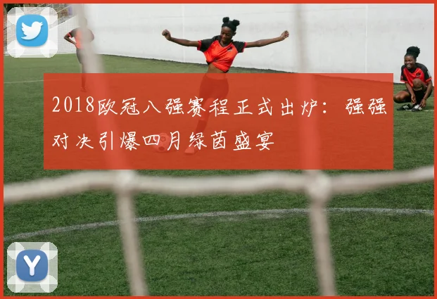 2018欧冠八强赛程正式出炉：强强对决引爆四月绿茵盛宴