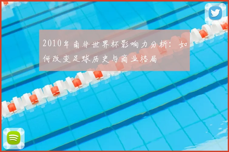 2010年南非世界杯影响力分析:如何改变足球历史与商业格局