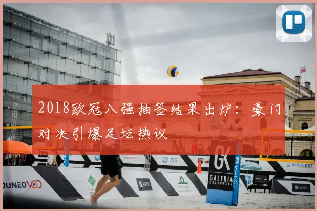 2018欧冠八强抽签结果出炉：豪门对决引爆足坛热议