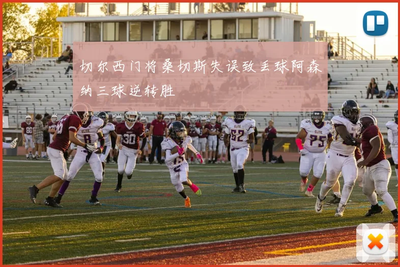 切尔西门将桑切斯失误致丢球阿森纳三球逆转胜