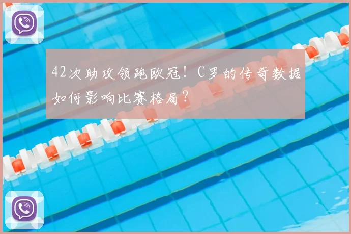 42次助攻领跑欧冠！C罗的传奇数据如何影响比赛格局？